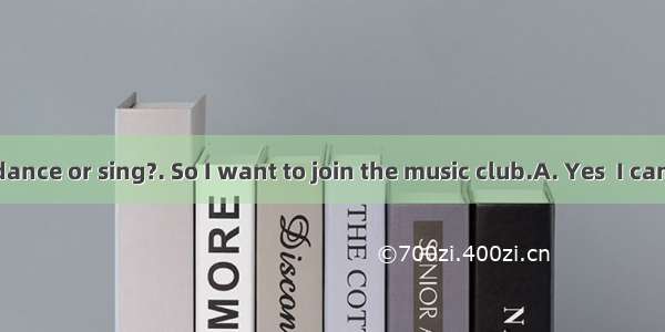 ---Can you dance or sing?. So I want to join the music club.A. Yes  I canB. No  I can’