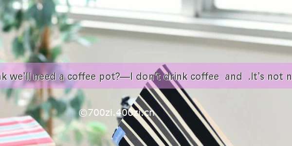 —Do you think we’ll need a coffee pot?—I don’t drink coffee  and  .It’s not necessary. Why