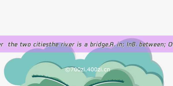 There is a river  the two citiesthe river is a bridge.A. in; InB. between; OverC. betwe