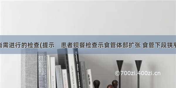 对该患者尚需进行的检查(提示　患者钡餐检查示食管体部扩张 食管下段狭窄 边缘光滑