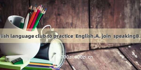 Why notan English language club to practice  English.A. join  speakingB. to join  speakC.