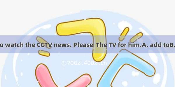 Grandpa wants to watch the CCTV news. Please  The TV for him.A. add toB. mix upC. turn on