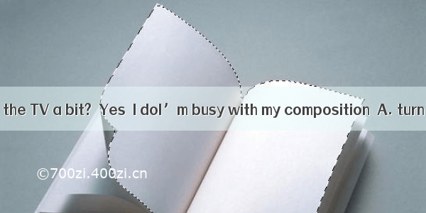 －Do you mind if I the TV a bit?－Yes  I doI’m busy with my composition．A. turn onB. turn o