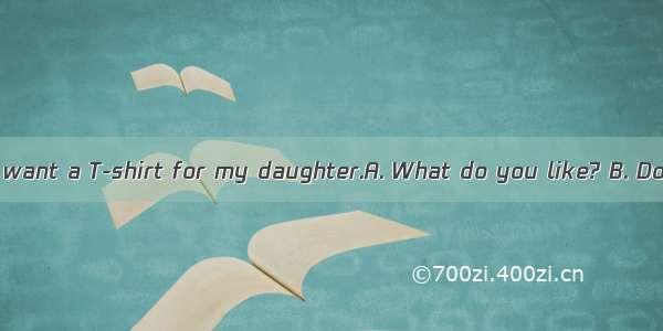 —.—Yes  please. I want a T-shirt for my daughter.A. What do you like? B. Do you like a T-s