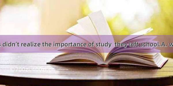 Many students didn’t realize the importance of study  they left school.A. whenB. untilC. a
