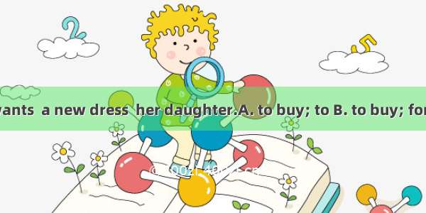 Mrs. Brown wants  a new dress  her daughter.A. to buy; to B. to buy; for C. buying; to