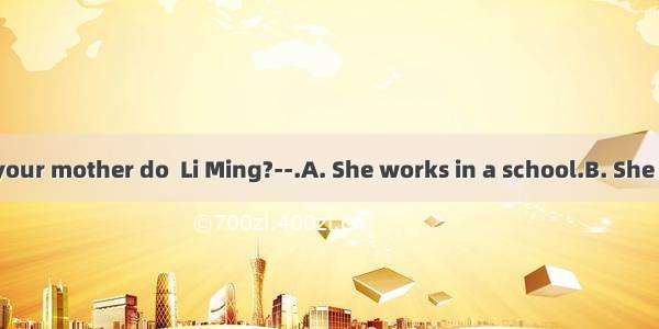 --What does your mother do  Li Ming?--.A. She works in a school.B. She is a teacher.C.