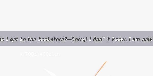 —Excuse me. How can I get to the bookstore?—Sorry! I don’t know. I am new here.— A. The sa