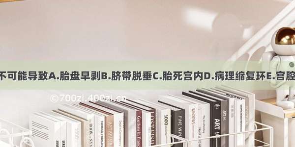 嵌顿性肩先露不可能导致A.胎盘早剥B.脐带脱垂C.胎死宫内D.病理缩复环E.宫腔内感染ABCDE