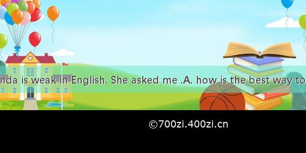 My cousin Linda is weak in English. She asked me .A. how is the best way to learn English