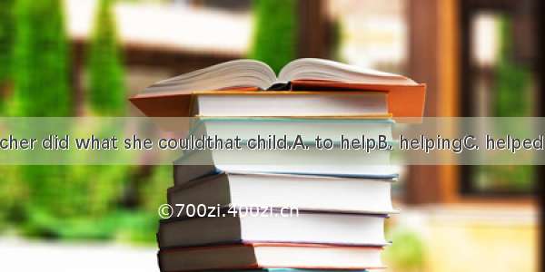 The teacher did what she couldthat child.A. to helpB. helpingC. helpedD. helps