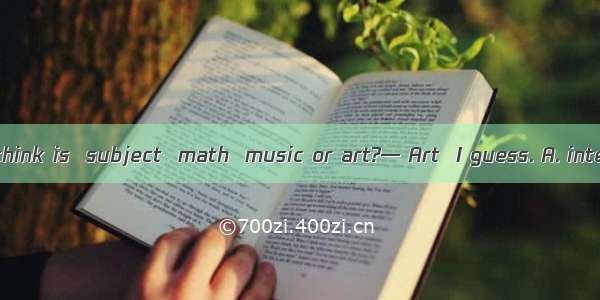 — Which do you think is  subject  math  music or art?— Art  I guess. A. interestingB. more