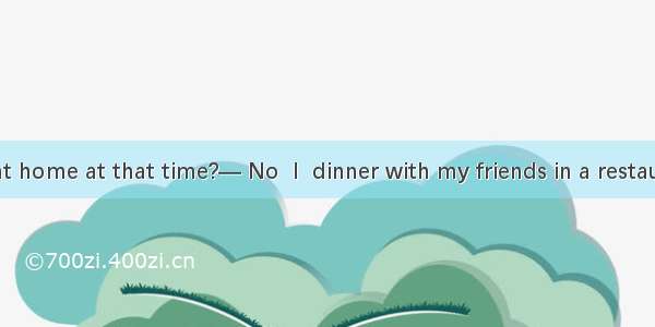 — Were you at home at that time?— No  I  dinner with my friends in a restaurant.A. haveB.