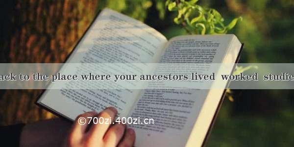 Have you been back to the place where your ancestors lived  worked  studied and played? Ro