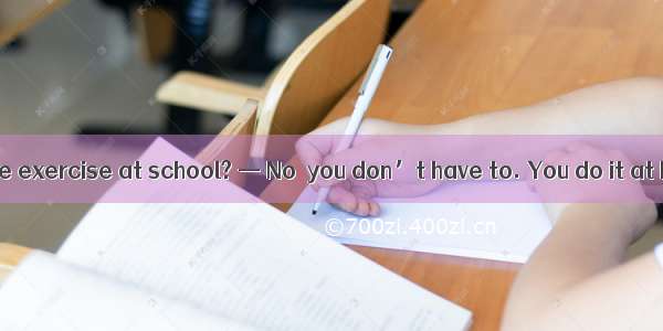 — Must I finish the exercise at school? — No  you don’t have to. You do it at home.A. must