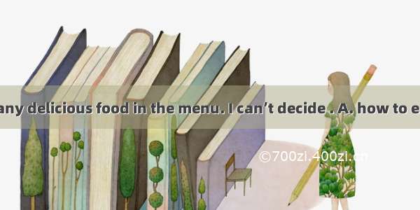 There are so many delicious food in the menu. I can’t decide . A. how to eat B. where to e