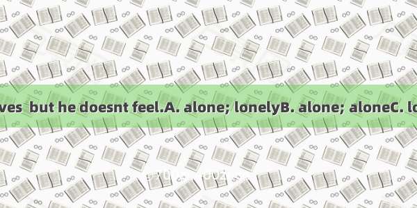 The old man lives  but he doesnt feel.A. alone; lonelyB. alone; aloneC. lonely; lonelyD.