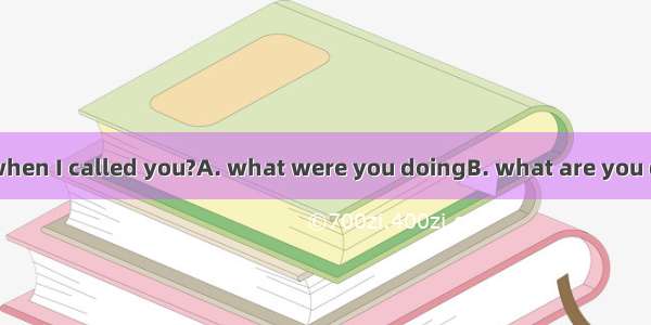 Can you tell me  when I called you?A. what were you doingB. what are you doing C. what you