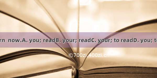It’s  turn  now.A. you; readB. your; readC. your; to readD. you; to read.