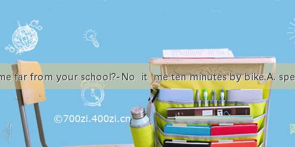 Is your home far from your school?-No  it  me ten minutes by bike.A. spendsB. takes