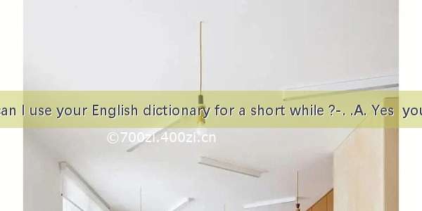 ---Tina  can I use your English dictionary for a short while ?-. .A. Yes  you can . Her