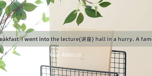 After a quick breakfast  I went into the lecture(讲座) hall in a hurry. A famous teacher was