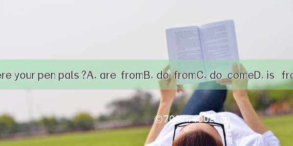 Where your pen pals ?A. are  fromB. do  fromC. do  comeD. is   from