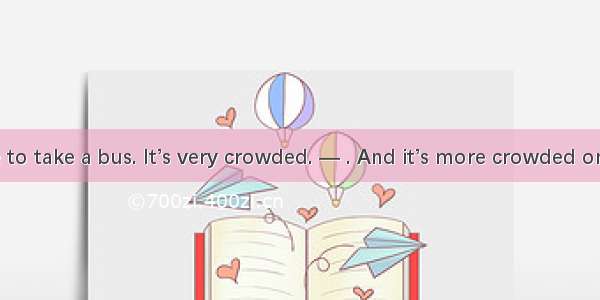 — I don’t like to take a bus. It’s very crowded. — . And it’s more crowded on weekends.A.