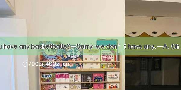—Excuse me  do you have any basketballs?—Sorry  we don’t have any.—A. Oh  I want to buy it