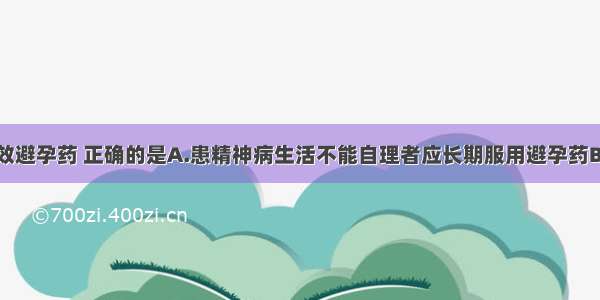 关于口服短效避孕药 正确的是A.患精神病生活不能自理者应长期服用避孕药B.避孕药很安