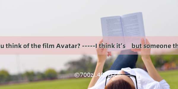 -What do you think of the film Avatar? -----I think it’s    but someone thinks it’s muc