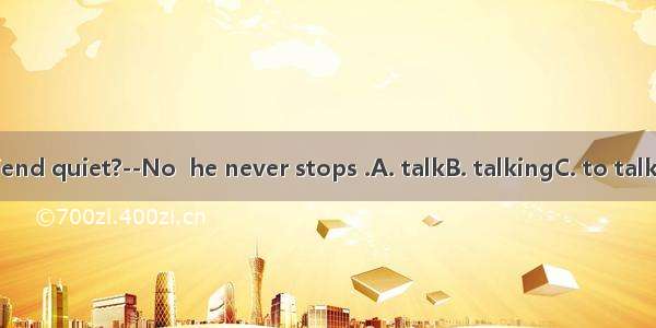 --Is your friend quiet?--No  he never stops .A. talkB. talkingC. to talkD. is talking