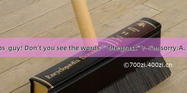 —Mind your steps  guy! Don’t you see the words “ the grass”?—I’m sorry.A. Keep offB. Keep