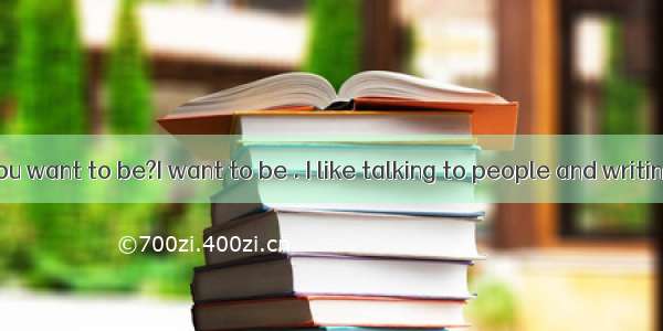 --What do you want to be?I want to be . I like talking to people and writing.A. a repor