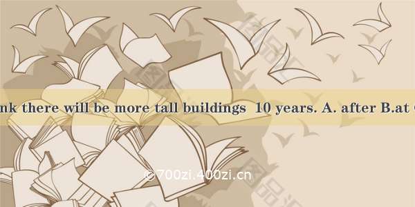 I think there will be more tall buildings  10 years. A. after B.at C. in