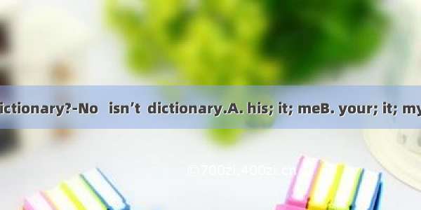 ---Is this  dictionary?-No   isn’t  dictionary.A. his; it; meB. your; it; myC. your; th