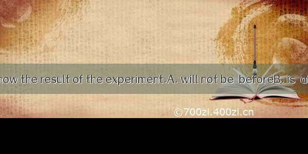 It  long  we know the result of the experiment.A. will not be  beforeB. is  afterC. will n