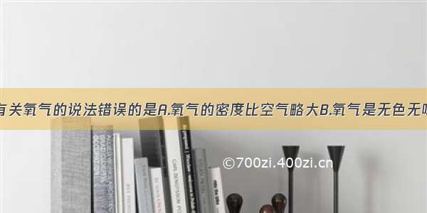 单选题下列有关氧气的说法错误的是A.氧气的密度比空气略大B.氧气是无色无味的气体C.液