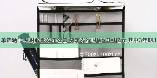 单选题10月财政部发布公告 决定发行国债5000亿元 其中3年期3