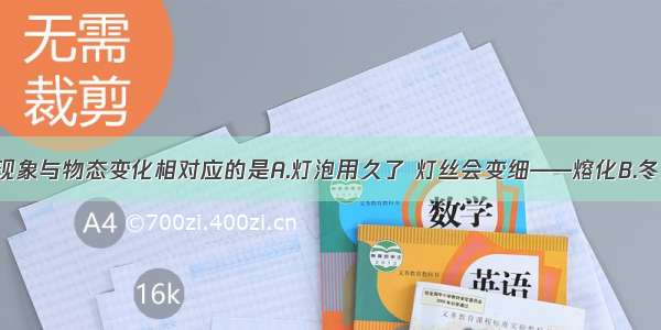 单选题下列现象与物态变化相对应的是A.灯泡用久了 灯丝会变细——熔化B.冬天 冰冻的湿