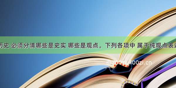 单选题学习历史 必须分清哪些是史实 哪些是观点。下列各项中 属于纯观点表述的是A.中国