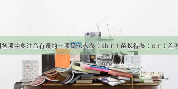 单选题下列各项中多注音有误的一项是A.人参（shēn）苗长得参（cēn）差不齐 还让人