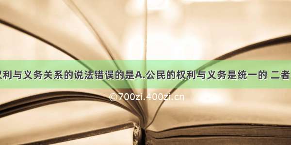 单选题关于权利与义务关系的说法错误的是A.公民的权利与义务是统一的 二者不可分离B.权