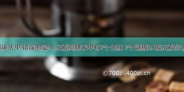 单选题下列说法中 错误的是A.元素周期表中有7个主族 7个副族B.碳元素位于第二周期I