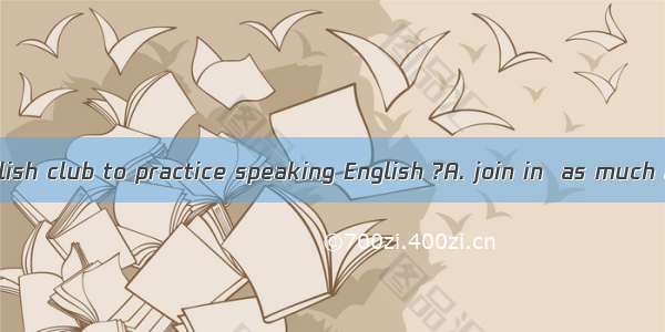 Why not  an English club to practice speaking English ?A. join in  as much as possibleB. j