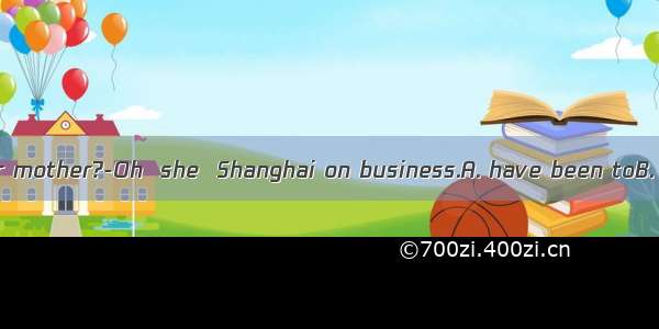 ---Where’s your mother?-Oh  she  Shanghai on business.A. have been toB. have gone toC.