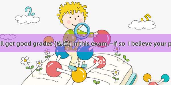 —I’m sure I will get good grades (成绩) in this exam.—If so  I believe your parents will  th