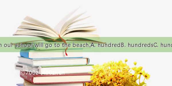 Two students in our school will go to the beach.A. hundredB. hundredsC. hundreds ofD. hund