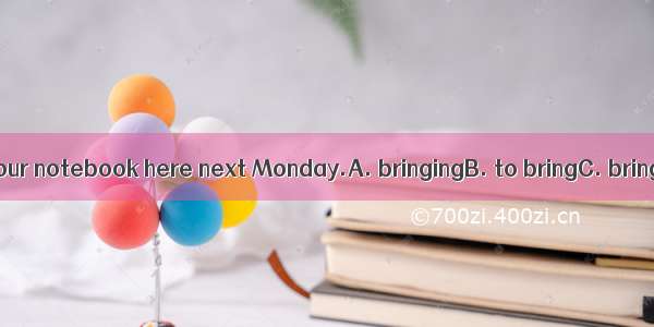 Don’t forgetyour notebook here next Monday.A. bringingB. to bringC. bringD. to take