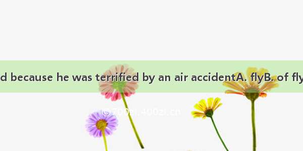 ）Tong is afraid because he was terrified by an air accidentA. flyB. of flyingC. to flying